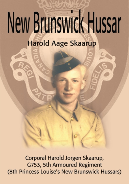 New Brunswick Hussar : Corporal Harold Jorgen Skaarup, G753, 5Th Armoured Regiment (8Th Princess Louise'S New Brunswick Hussars), EPUB eBook