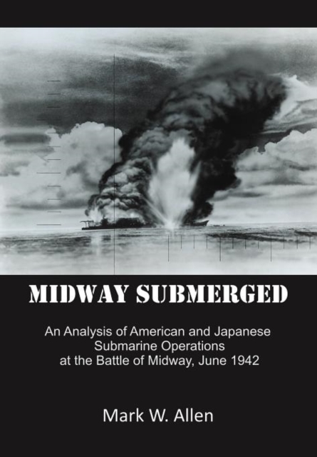 Midway Submerged : An Analysis of American and Japanese Submarine Operations at the Battle of Midway, June 1942, Hardback Book