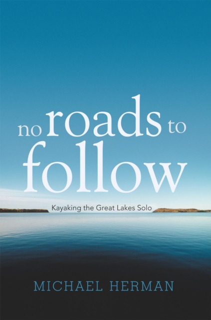 No Roads to Follow : Kayaking the Great Lakes Solo, EPUB eBook