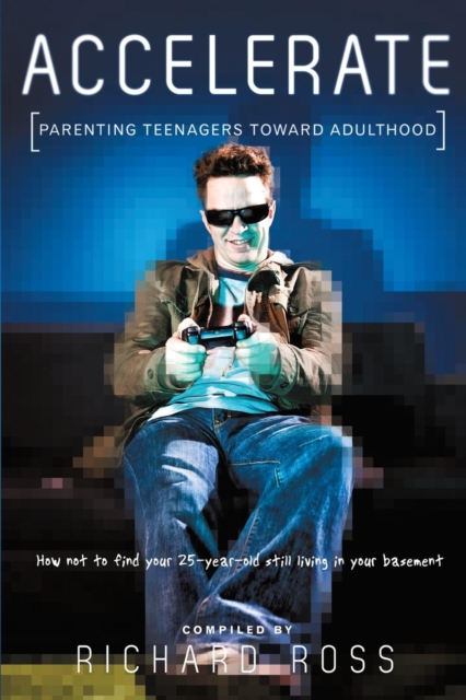 Accelerate : Parenting Teenagers Toward Adulthood: How Not to Find Your 25-Year-Old Still Living in Your Basement, Paperback / softback Book