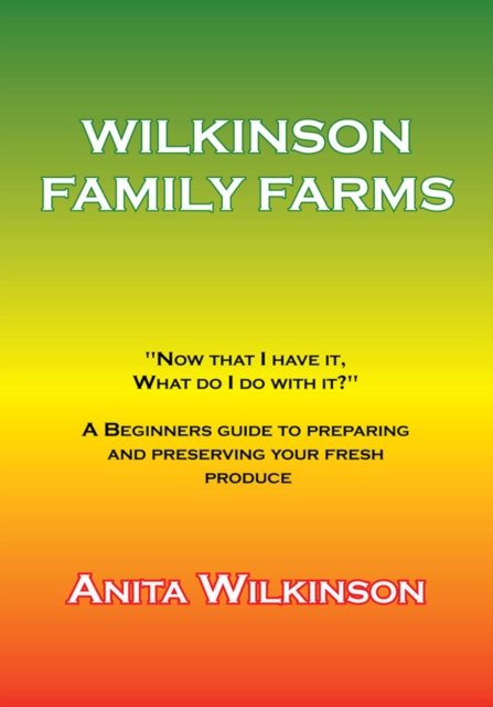 Wilkinson Family Farms : "Now That I Have It, What Do I Do with It?" a Beginners Guide to Preparing and Preserving Your Fresh Produce, EPUB eBook