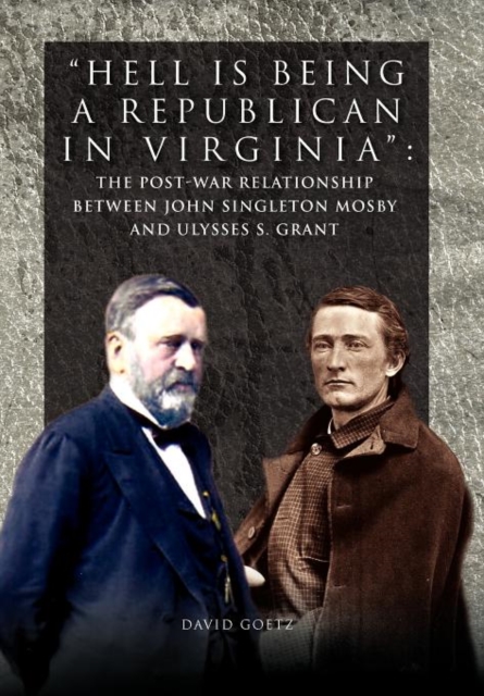 Hell Is Being Republican in Virginia : The Post-War Relationship Between John Singleton Mosby and Ulysses S. Grant, Hardback Book