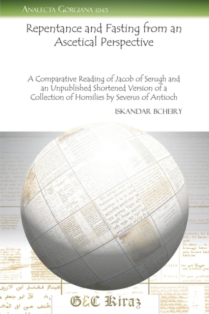 Repentance and Fasting from an Ascetical Perspective : A Comparative Reading of Jacob of Serugh and an Unpublished Shortened Version of a Collection of Homilies by Severus of Antioch, Paperback / softback Book