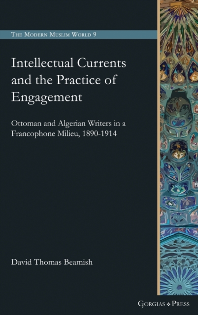 Intellectual Currents and the Practice of Engagement : Ottoman and Algerian Writers in a Francophone Milieu, 1890-1914, Hardback Book