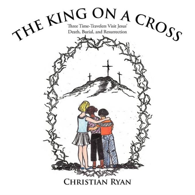 THE King on A Cross : Three Time-Travelers Visit Jesus' Death, Burial, and Resurrection, Paperback / softback Book