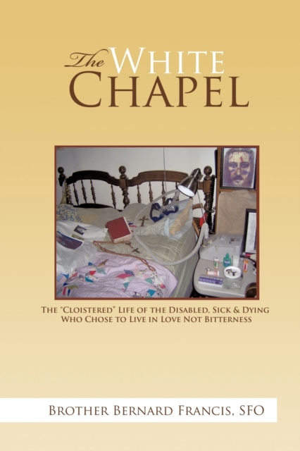The White Chapel : The "Cloistered" Life of the Disabled, Sick & Dying Who Chose to Live in Love Not Bitterness, Paperback / softback Book