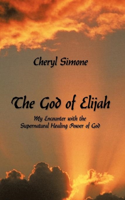 The God of Elijah : My Encounter with the Supernatural Healing Power of God, Hardback Book