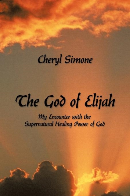 The God of Elijah : My Encounter with the Supernatural Healing Power of God, Paperback / softback Book
