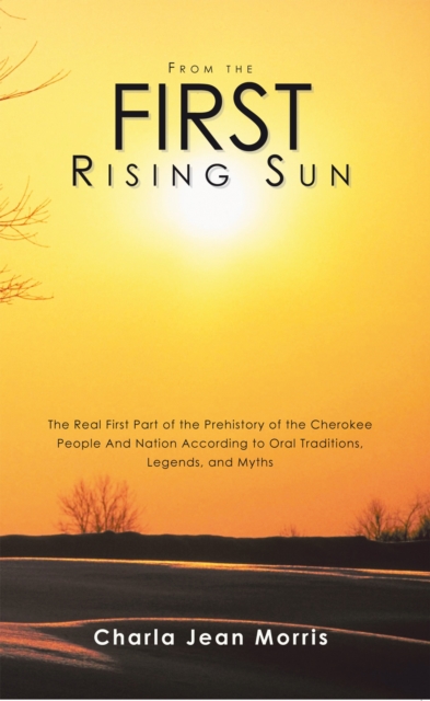 From the First Rising Sun : The Real First Part of the Prehistory of the  Cherokee People and Nation According to Oral Traditions, Legends, and Myths, EPUB eBook