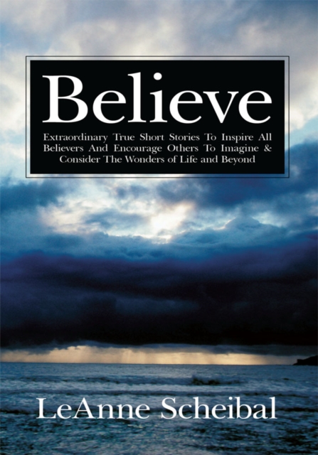 Believe : Extraordinary True Short Stories to Inspire All Believers and Encourage Others to Imagine & Consider the Wonders of Life and Beyond, EPUB eBook