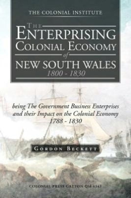 The Enterprising Colonial Economy of New South Wales 1800 - 1830 : Being the Government Business Enterprises and Their Impact on the Colonial Economy 1, Paperback / softback Book