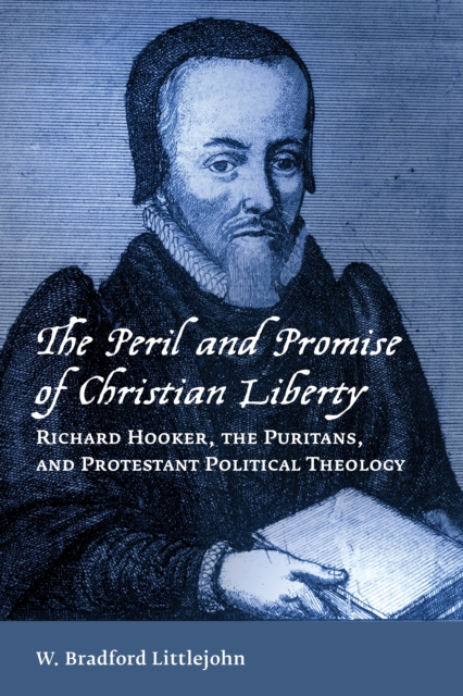 The Peril and Promise of Christian Liberty : Richard Hooker, the Puritans, and Protestant Political Theology, EPUB eBook