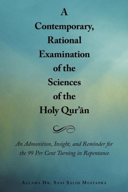 A Contemporary, Rational Examination of the Sciences of the Holy Qur'an : An Admonition, Insight, and Reminder for the 99 Per Cent Turning in Repentance, Paperback / softback Book