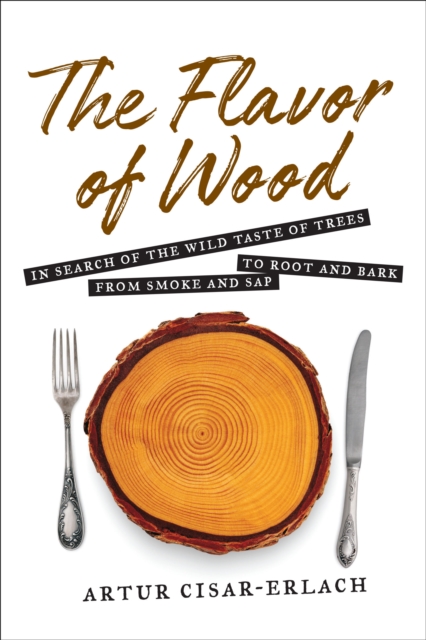 The Flavor of Wood: In Search of the Wild Taste of Trees from Smoke and Sap to Root and Bark, Hardback Book