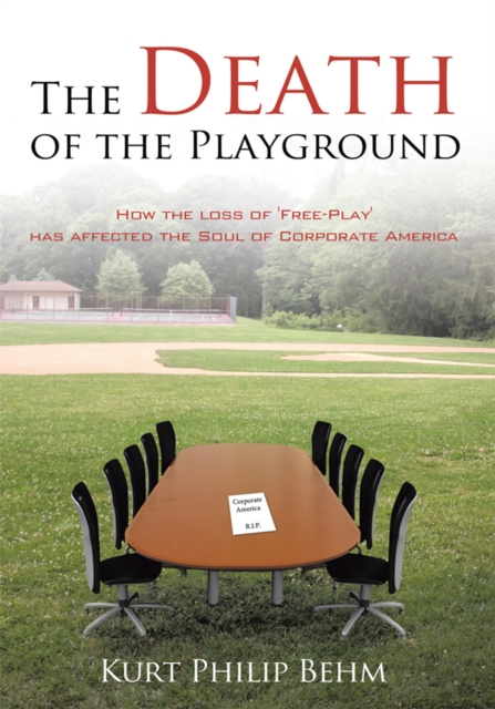 The Death of the Playground : How the Loss of 'Free-Play' Has Affected the Soul of Corporate America, EPUB eBook