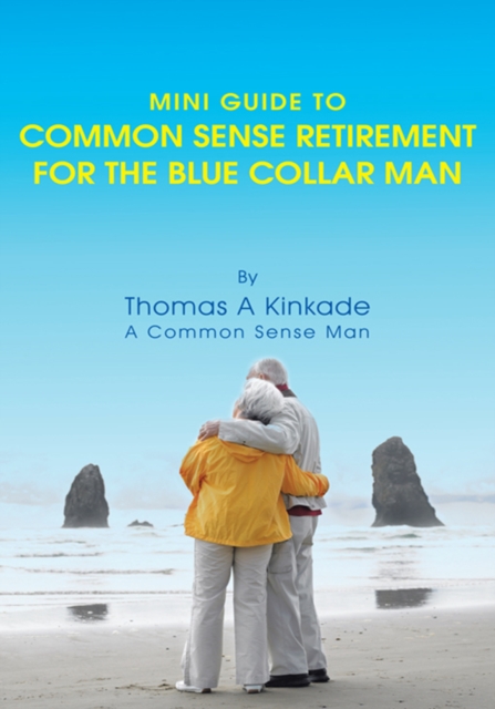 Mini Guide to Common Sense Retirement for the Blue Collar Man : By Thomas a Kinkade a Common Sense Man, EPUB eBook