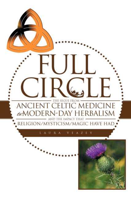 Full Circle : The Segue from Ancient Celtic Medicine to Modern-Day Herbalism and the Impact That Religion/Mysticism/Magic Have Had, Paperback / softback Book