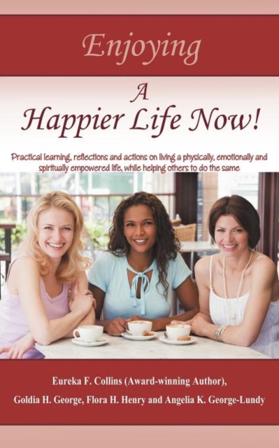 Enjoying A Happier Life Now! : Practical Learning, Reflections and Actions on Living a Physically, Emotionally and Spiritually Empowered Life, While Helping Others to Do the Same, Paperback / softback Book
