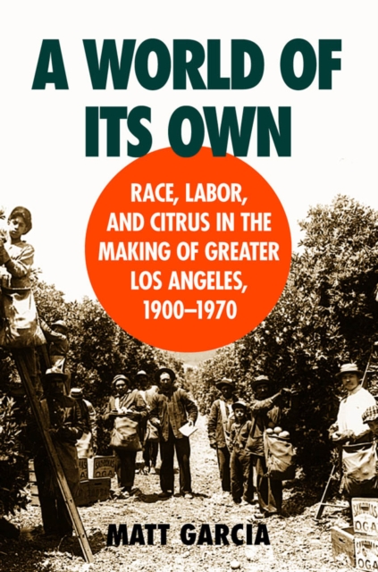 A World of Its Own : Race, Labor, and Citrus in the Making of Greater Los Angeles, 1900-1970, PDF eBook