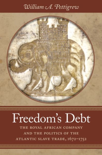 Freedom's Debt : The Royal African Company and the Politics of the Atlantic Slave Trade, 1672-1752, Hardback Book