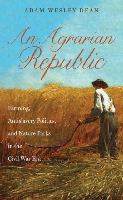 An Agrarian Republic : Farming, Antislavery Politics, and Nature Parks in the Civil War Era, Paperback / softback Book
