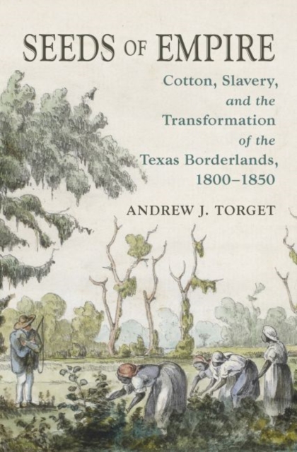 Seeds of Empire : Cotton, Slavery, and the Transformation of the Texas Borderlands, 1800-1850, Hardback Book