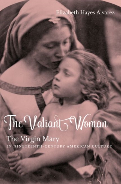 The Valiant Woman : The Virgin Mary in Nineteenth-Century American Culture, Paperback / softback Book