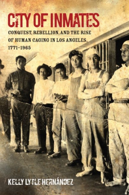 City of Inmates : Conquest, Rebellion, and the Rise of Human Caging in Los Angeles, 1771-1965, Hardback Book