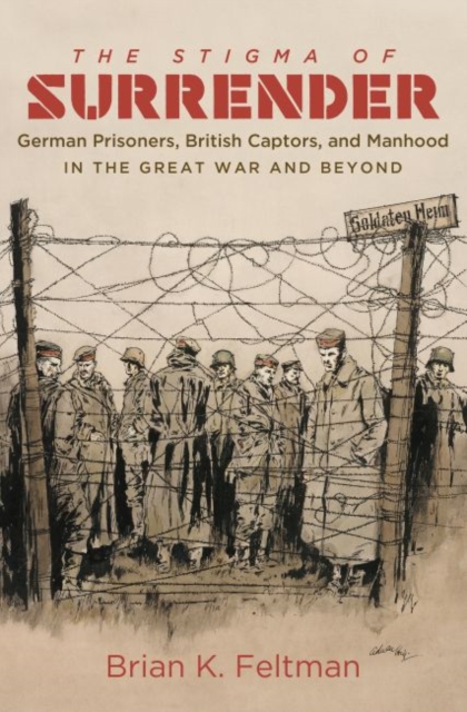 The Stigma of Surrender : German Prisoners, British Captors, and Manhood in the Great War and Beyond, Paperback / softback Book