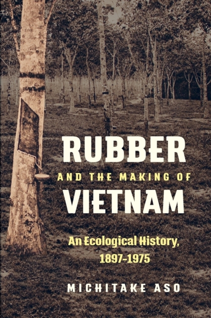 Rubber and the Making of Vietnam : An Ecological History, 1897-1975, Paperback / softback Book