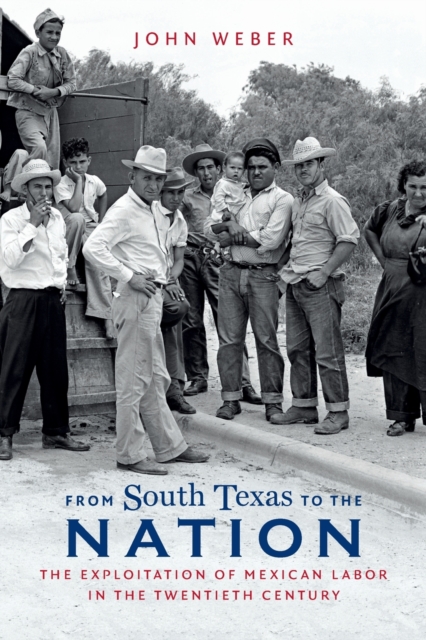 From South Texas to the Nation : The Exploitation of Mexican Labor in the Twentieth Century, Paperback / softback Book
