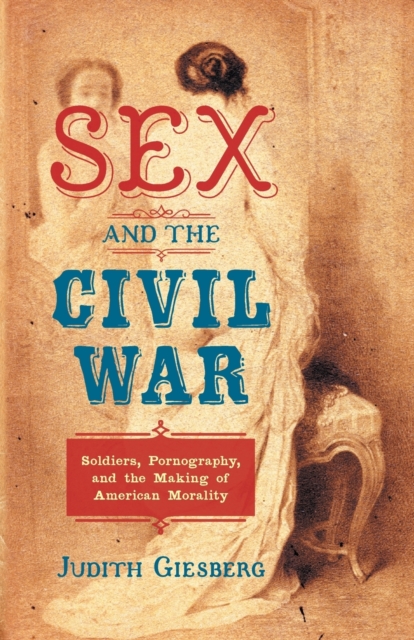 Sex and the Civil War : Soldiers, Pornography, and the Making of American Morality, Paperback / softback Book