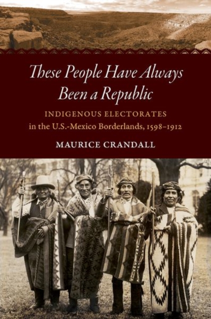 These People Have Always Been a Republic : Indigenous Electorates in the U.S.-Mexico Borderlands, 1598-1912, Paperback / softback Book
