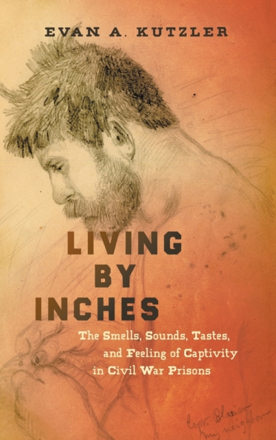 Living by Inches : The Smells, Sounds, Tastes, and Feeling of Captivity in Civil War Prisons, Hardback Book