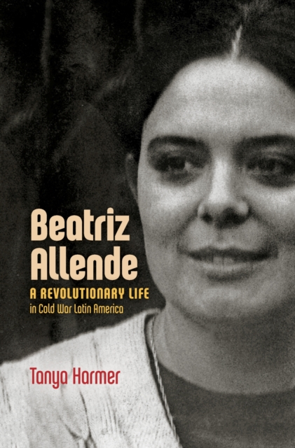 Beatriz Allende : A Revolutionary Life in Cold War Latin America, Hardback Book