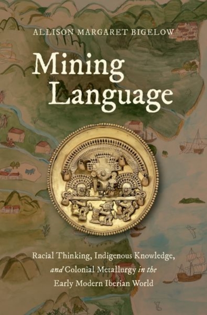 Mining Language : Racial Thinking, Indigenous Knowledge, and Colonial Metallurgy in the Early Modern Iberian World, Hardback Book