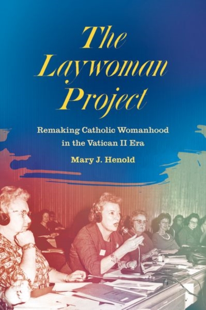 The Laywoman Project : Remaking Catholic Womanhood in the Vatican II Era, Paperback / softback Book
