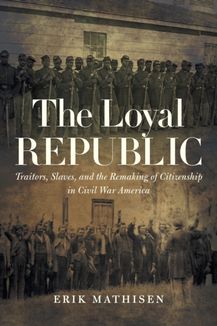 The Loyal Republic : Traitors, Slaves, and the Remaking of Citizenship in Civil War America, Paperback / softback Book