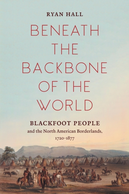 Beneath the Backbone of the World : Blackfoot People and the North American Borderlands, 1720-1877, Paperback / softback Book