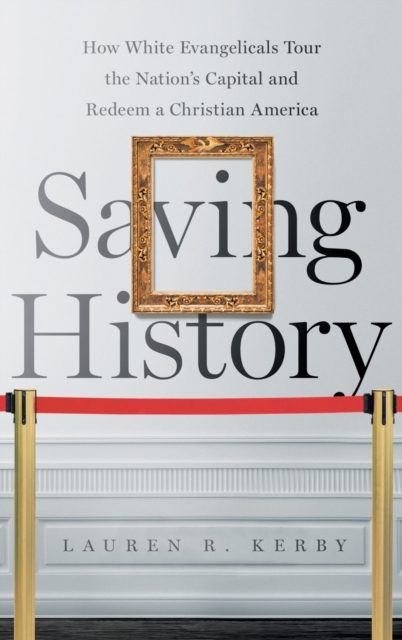Saving History : How White Evangelicals Tour the Nation's Capital and Redeem a Christian America, Hardback Book