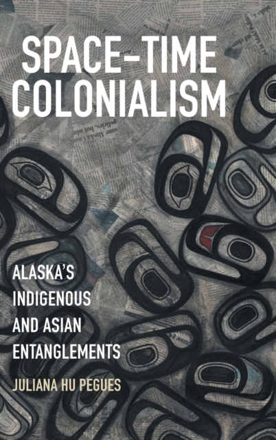 Space-Time Colonialism : Alaska's Indigenous and Asian Entanglements, Hardback Book