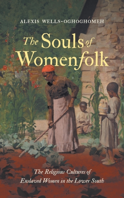 The Souls of Womenfolk : The Religious Cultures of Enslaved Women in the Lower South, Hardback Book