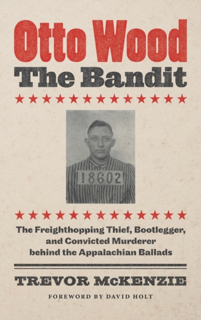 Otto Wood, the Bandit : The Freighthopping Thief, Bootlegger, and Convicted Murderer behind the Appalachian Ballads, Hardback Book