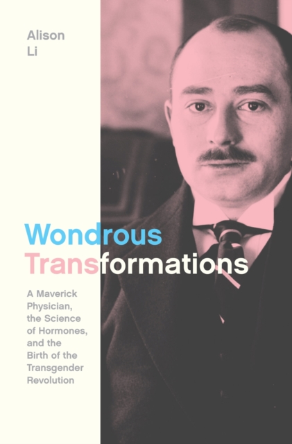 Wondrous Transformations : A Maverick Physician, the Science of Hormones, and the Birth of the Transgender Revolution, Hardback Book