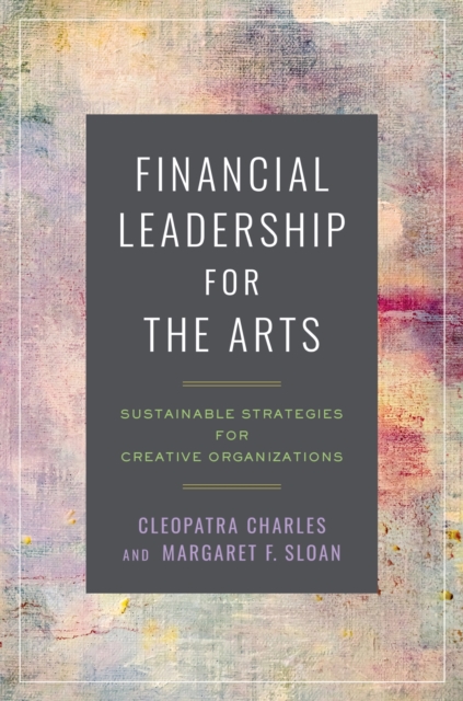 Financial Leadership for the Arts : Sustainable Strategies for Creative Organizations, Paperback / softback Book