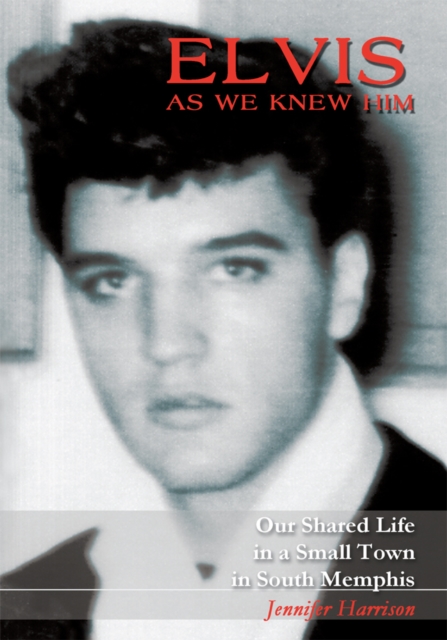 Elvis as We Knew Him : Our Shared Life in a Small Town in South Memphis, EPUB eBook