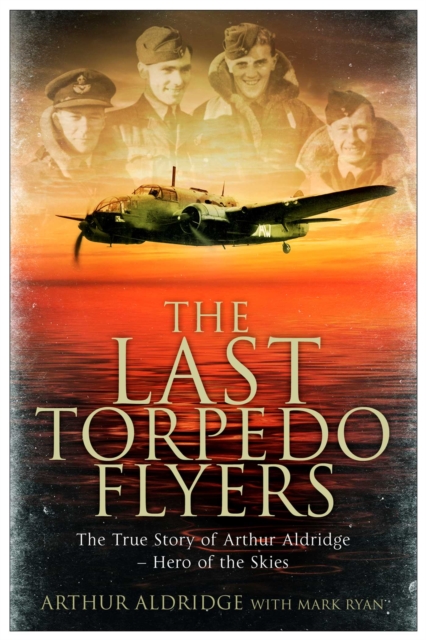 The Last Torpedo Flyers : The True Story of Arthur Aldridge, Hero of the Skies, EPUB eBook