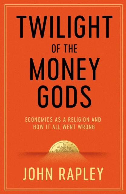 Twilight of the Money Gods : Economics as a Religion and How it all Went Wrong, Hardback Book
