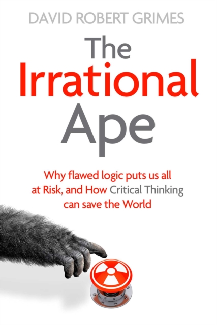 The Irrational Ape : Why Flawed Logic Puts us all at Risk and How Critical Thinking Can Save the World, Hardback Book