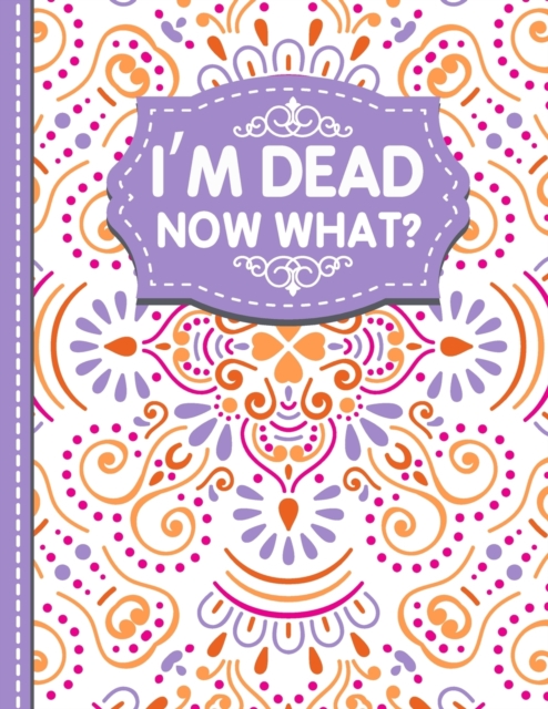I'm dead now what? : A Guide to My Personal Information, Business affairs, Important Documents, Plans, Final Wishes..., Paperback / softback Book